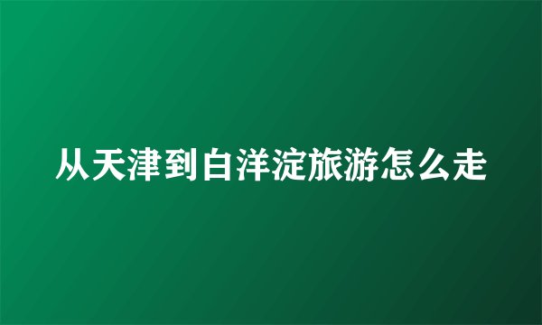 从天津到白洋淀旅游怎么走