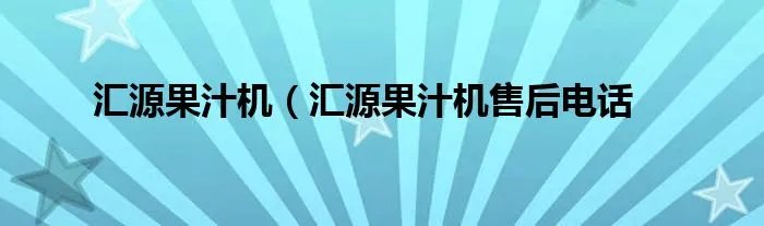 汇源果汁机（汇源果汁机售后电话