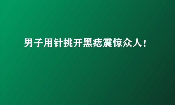 男子用针挑开黑痣震惊众人！