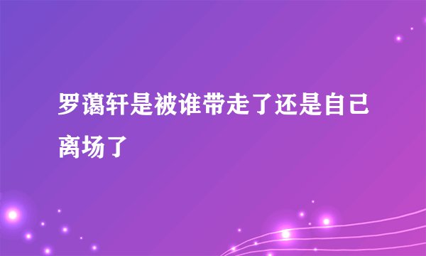 罗蔼轩是被谁带走了还是自己离场了