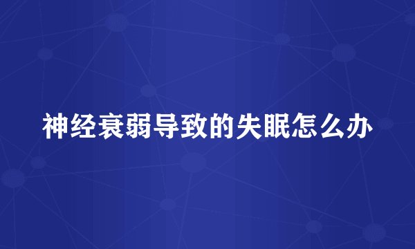 神经衰弱导致的失眠怎么办