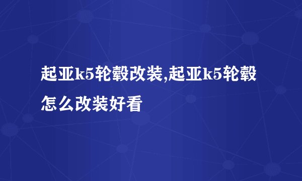 起亚k5轮毂改装,起亚k5轮毂怎么改装好看