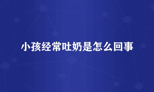 小孩经常吐奶是怎么回事