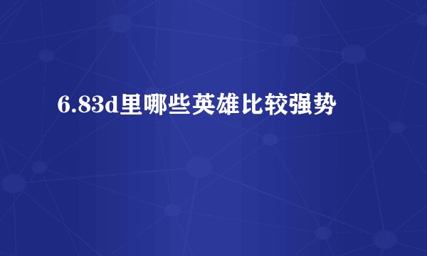 6.83d里哪些英雄比较强势
