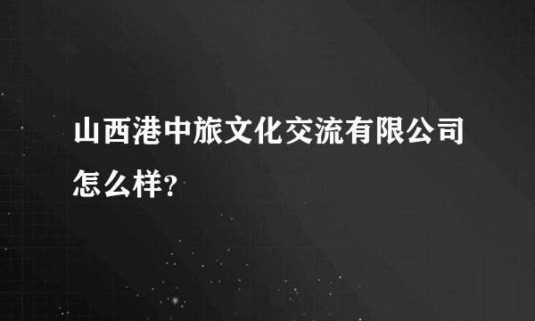 山西港中旅文化交流有限公司怎么样？