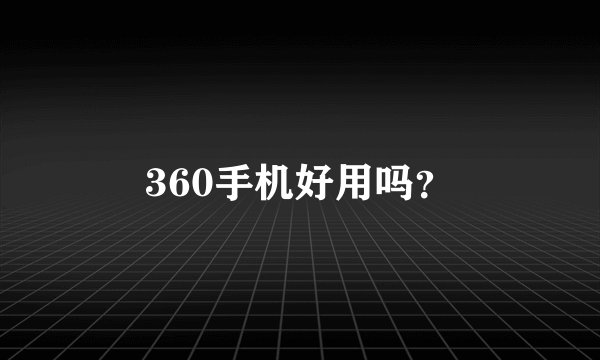 360手机好用吗?