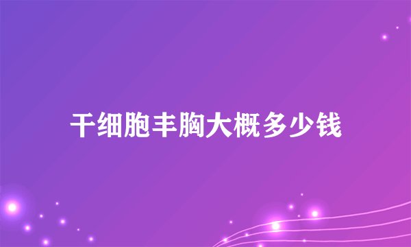 干细胞丰胸大概多少钱