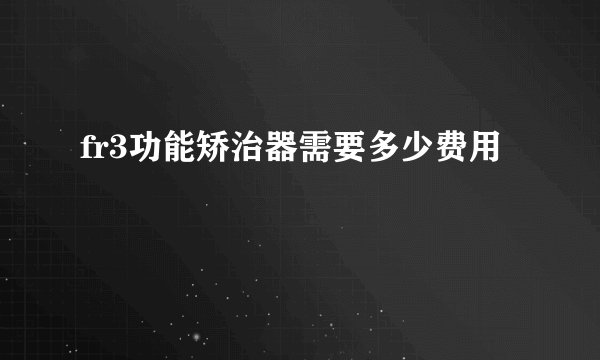 fr3功能矫治器需要多少费用