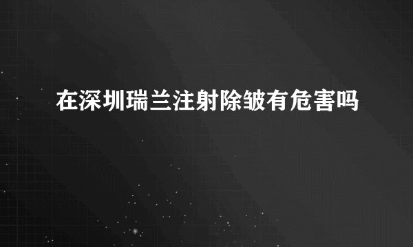 在深圳瑞兰注射除皱有危害吗