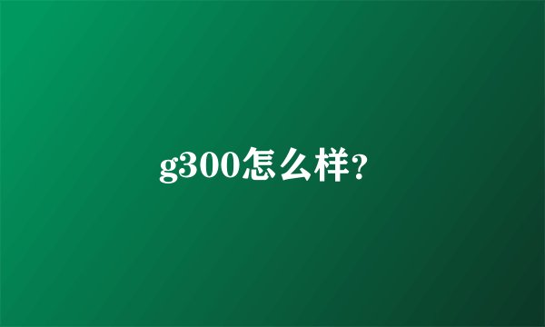 g300怎么样?