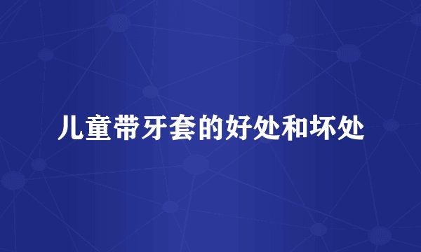 儿童带牙套的好处和坏处