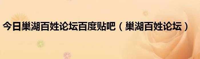 今日巢湖百姓论坛百度贴吧（巢湖百姓论坛）