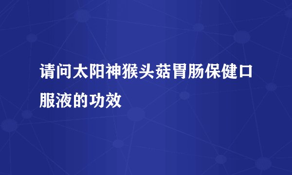 请问太阳神猴头菇胃肠保健口服液的功效