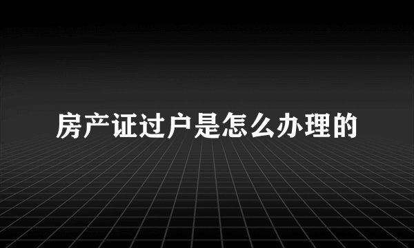 房产证过户是怎么办理的