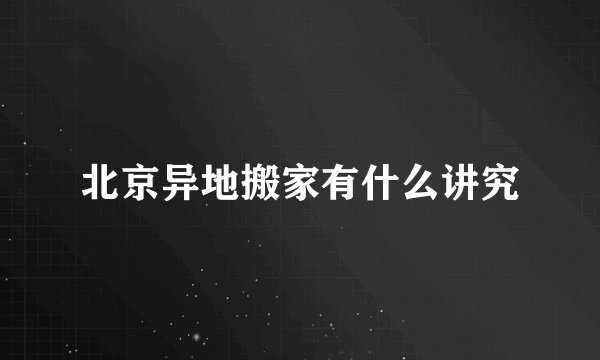 北京异地搬家有什么讲究