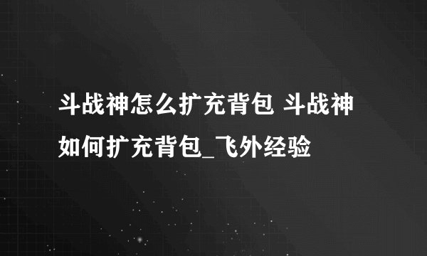 斗战神怎么扩充背包 斗战神如何扩充背包_飞外经验