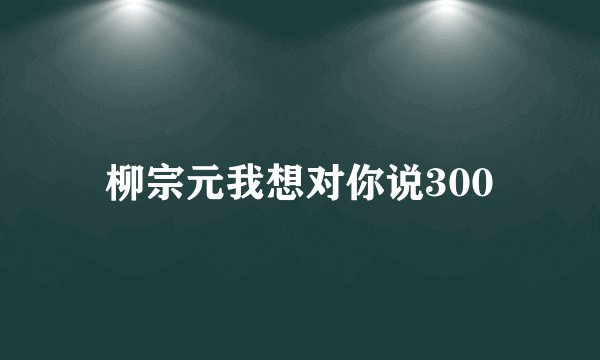 柳宗元我想对你说300