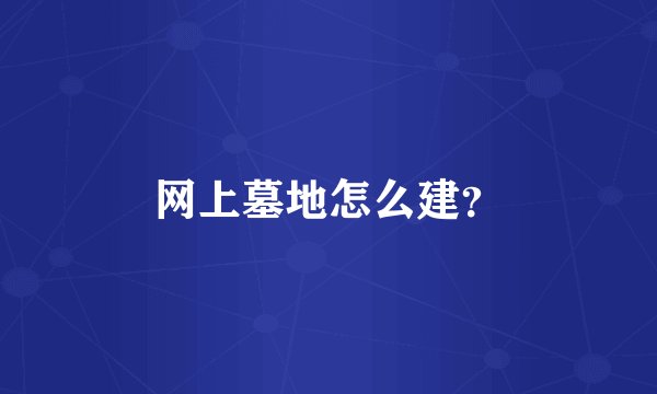 网上墓地怎么建？