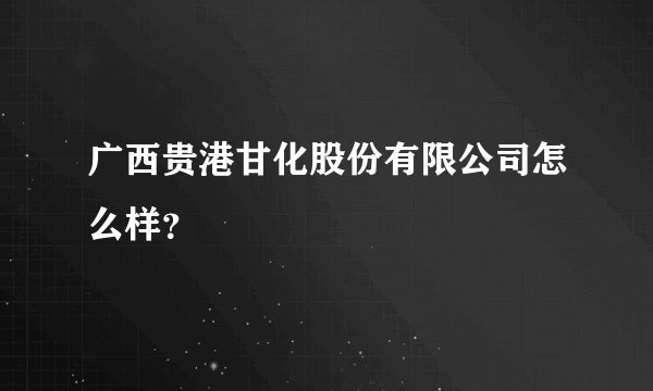 广西贵港甘化股份有限公司怎么样？