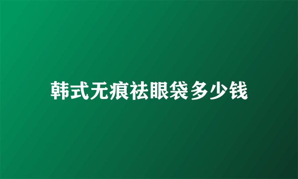 韩式无痕祛眼袋多少钱