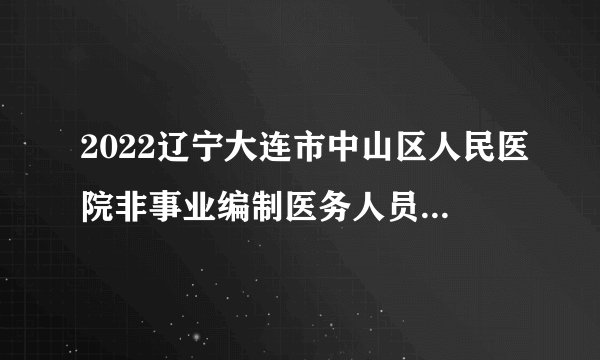 2022辽宁大连市中山区人民医院非事业编制医务人员面试公告