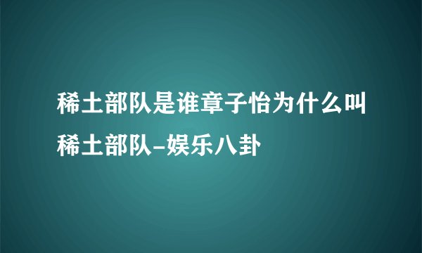 稀土部队是谁章子怡为什么叫稀土部队-娱乐八卦