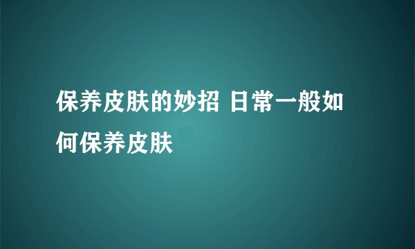 保养皮肤的妙招 日常一般如何保养皮肤
