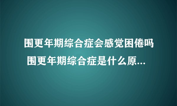 围更年期综合症会感觉困倦吗 围更年期综合症是什么原因引起的