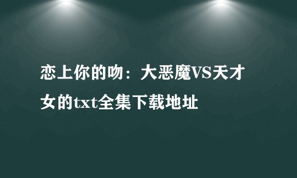 恋上你的吻:大恶魔VS天才女的txt全集下载地址