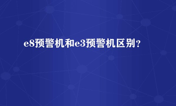 e8预警机和e3预警机区别？