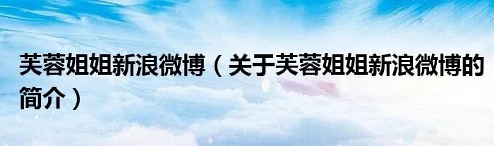 芙蓉姐姐新浪微博（关于芙蓉姐姐新浪微博的简介）