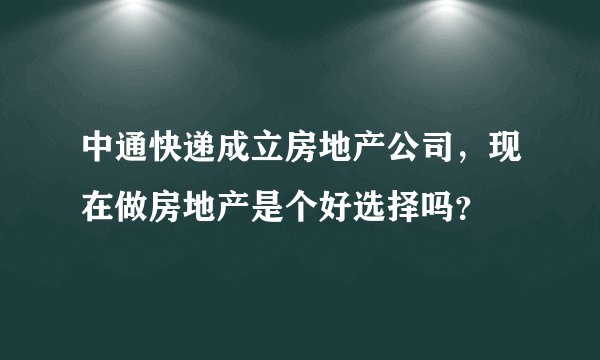 中通快递成立房地产公司，现在做房地产是个好选择吗？