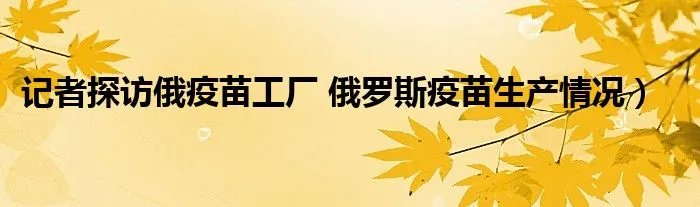 记者探访俄疫苗工厂 俄罗斯疫苗生产情况)