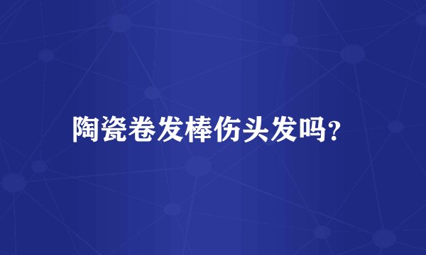 陶瓷卷发棒伤头发吗？