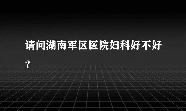 请问湖南军区医院妇科好不好？