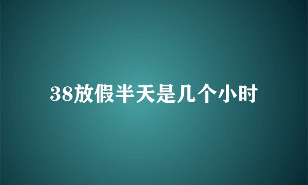 38放假半天是几个小时