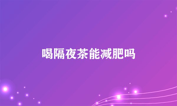 喝隔夜茶能减肥吗