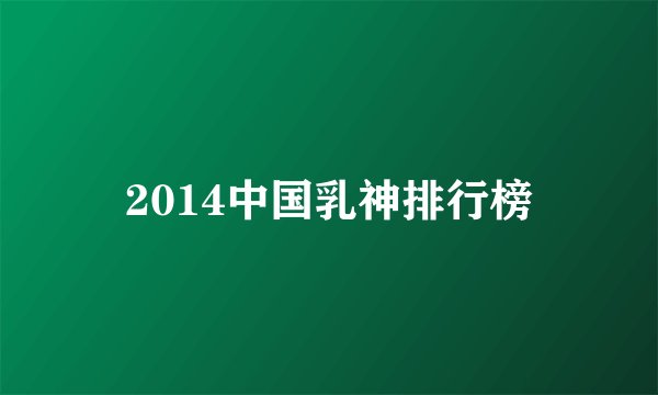 2014中国乳神排行榜