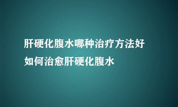 肝硬化腹水哪种治疗方法好 如何治愈肝硬化腹水