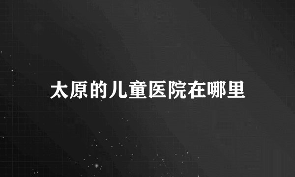 太原的儿童医院在哪里