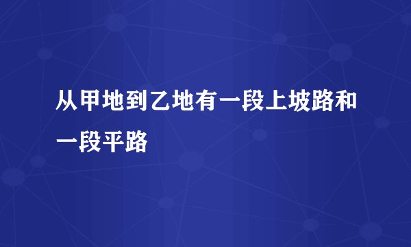 从甲地到乙地有一段上坡路和一段平路