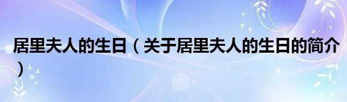 居里夫人的生日（关于居里夫人的生日的简介）