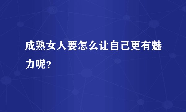 成熟女人要怎么让自己更有魅力呢？