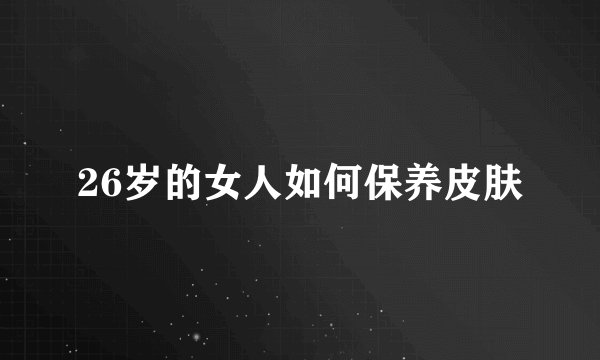 26岁的女人如何保养皮肤