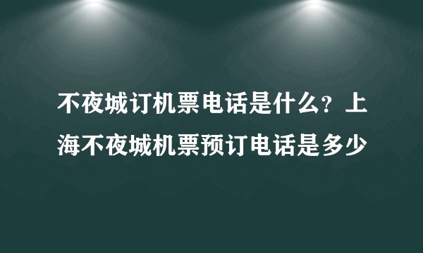 不夜城订机票电话是什么?上海不夜城机票预订电话是多少