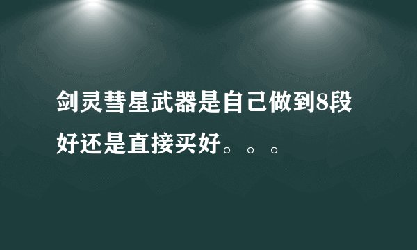 剑灵彗星武器是自己做到8段好还是直接买好。。。