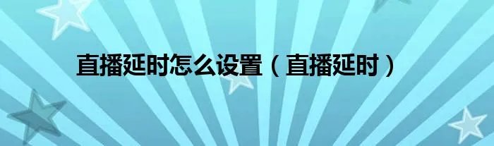 直播延时怎么设置（直播延时）