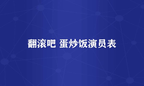 翻滚吧 蛋炒饭演员表