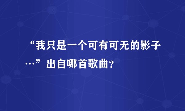 “我只是一个可有可无的影子…”出自哪首歌曲?