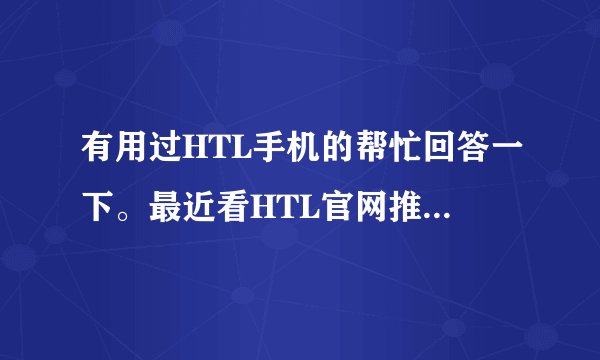 有用过HTL手机的帮忙回答一下。最近看HTL官网推出的V11和V12感觉都不错，用过的分析一下，谢谢。